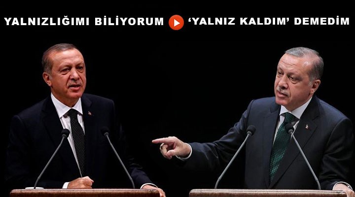 Erdoğan’ın yalnızlık çelişkisi: ‘Yalnız kaldım’ demedim
