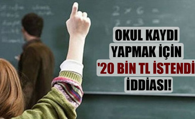 Okul kaydı yapmak için 20 bin TL istendi